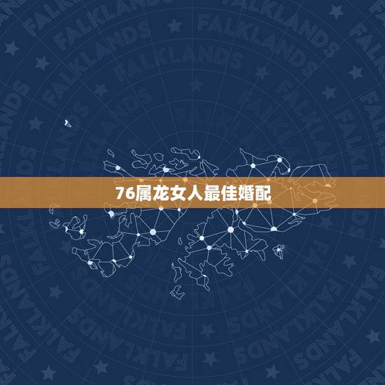 76属龙女人最佳婚配，76年与属龙女与什么属相婚配？