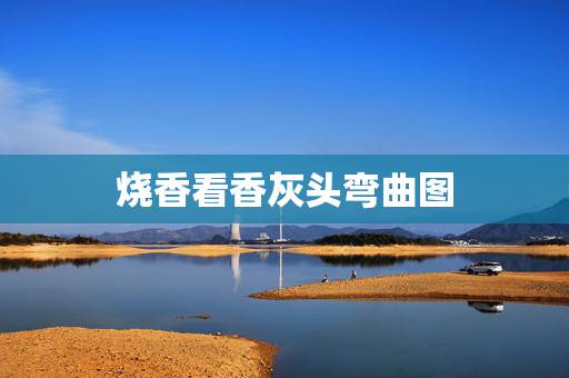 烧香看香灰头弯曲图,烧香中间香灰往下弯了一圈 烧香看香灰头弯曲图,烧香中间香灰往下弯了一圈