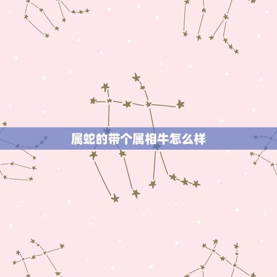 属蛇的带个属相牛怎么样，属蛇的戴什么属相好