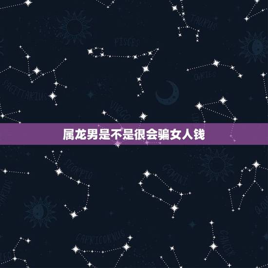 属龙男是不是很会骗女人钱,属龙男人对女人抠门吗 属龙男是不是很会骗女人钱,属龙男人对女人抠门吗