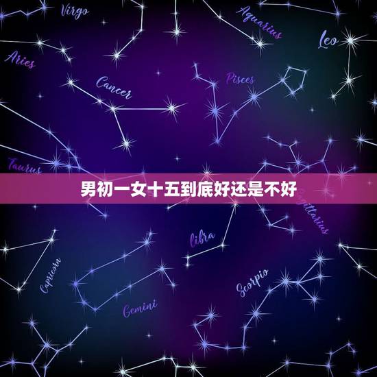 男初一女十五到底好还是不好,不娶初一女不嫁十五男 男初一女十五到底好还是不好,不娶初一女不嫁十五男