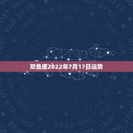 双鱼座2022年7月17日运势，双鱼座2015年7月有什么厄运