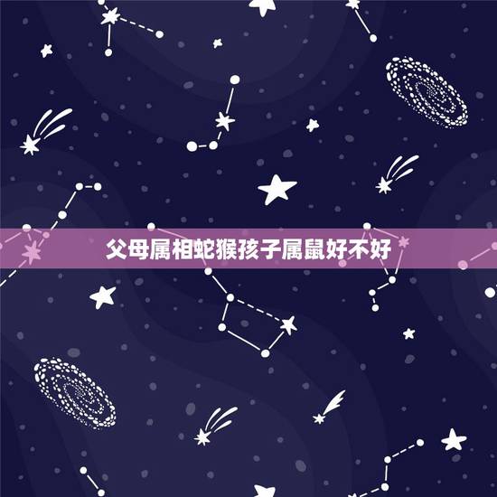 父母属相蛇猴孩子属鼠好不好，属鼠和属猴的人婚姻相配吗