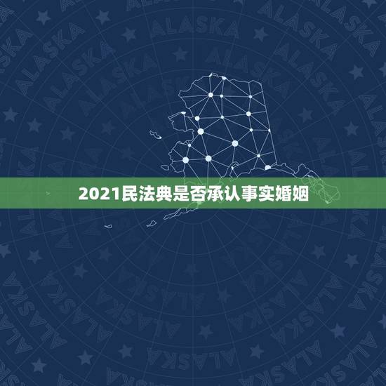 2021民法典是否承认事实婚姻,2023年民法典婚姻法废除后有事实婚请 2021民法典是否承认事实婚姻,2023年民法典婚姻法废除后有事实婚请
