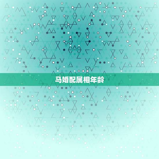 马婚配属相年龄,属马的和什么属相最相配 12属相婚配表 马婚配属相年龄,属马的和什么属相最相配 12属相婚配表