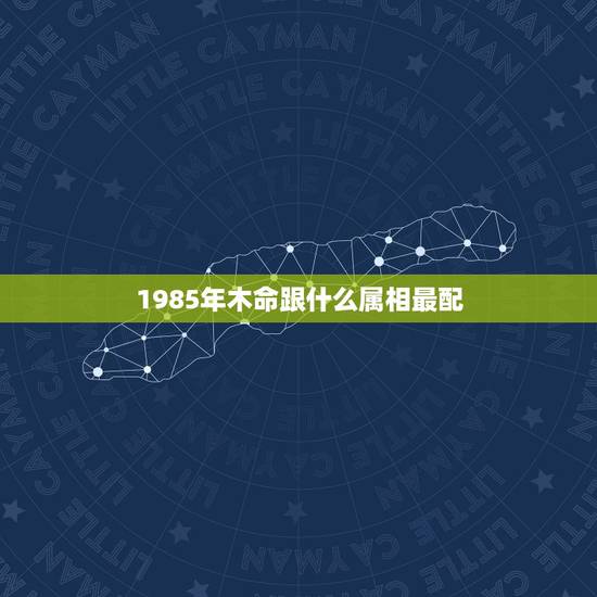 1985年木命跟什么属相最配，1985年属牛是什么命和哪个命最相配