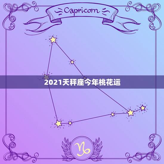 2021天秤座今年桃花运,2021年天秤座桃花劫是几月份 2021天秤座今年桃花运,2021年天秤座桃花劫是几月份