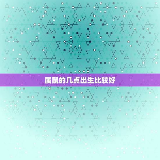 属鼠的几点出生比较好，属鼠的什么时辰出生最好