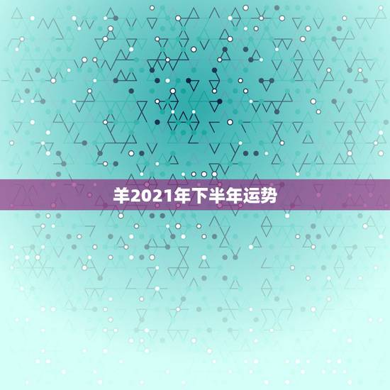 羊2021年下半年运势,2021属羊全年运势 羊2021年下半年运势,2021属羊全年运势