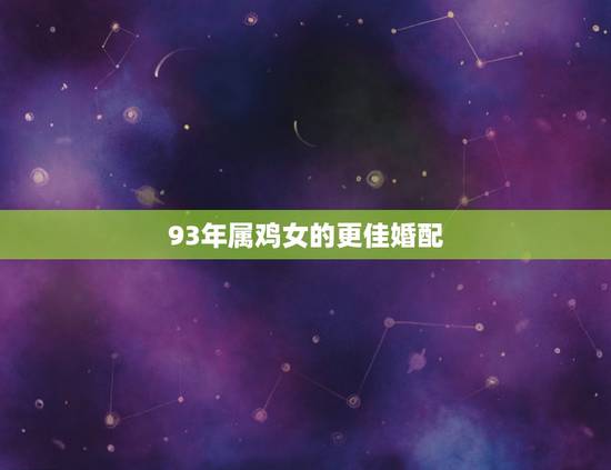93年属鸡女的更佳婚配,93年属鸡的属相婚配表女 93年属鸡女的更佳婚配,93年属鸡的属相婚配表女