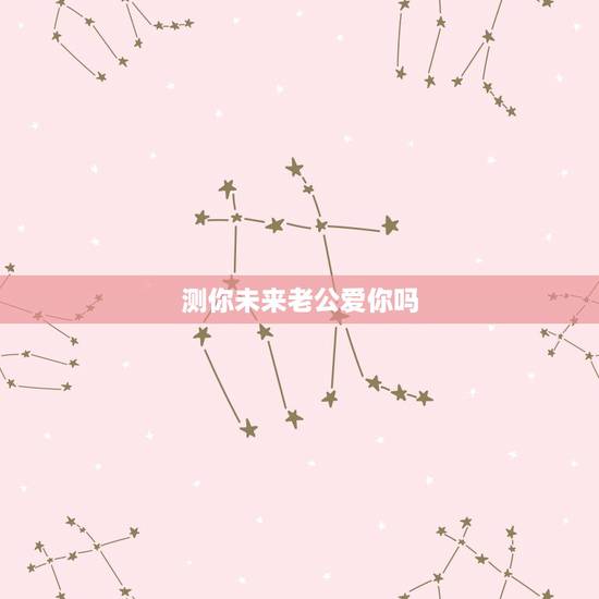 测你未来老公爱你吗,怎么才能测试出老公是爱自己的。 测你未来老公爱你吗,怎么才能测试出老公是爱自己的。