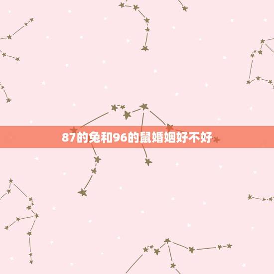 87的兔和96的鼠婚姻好不好，男属兔87年和女属鼠96年相配吗