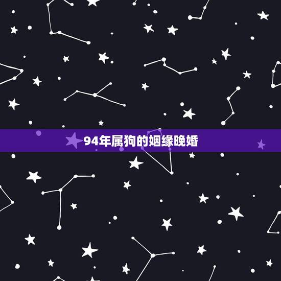 94年属狗的姻缘晚婚,94年属狗什么时候脱单 94年属狗的姻缘晚婚,94年属狗什么时候脱单