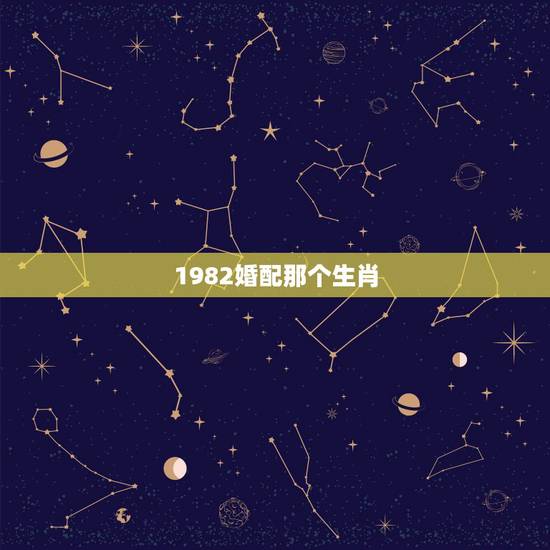 1982婚配那个生肖,1982属狗的和什么属相最配 1982婚配那个生肖,1982属狗的和什么属相最配