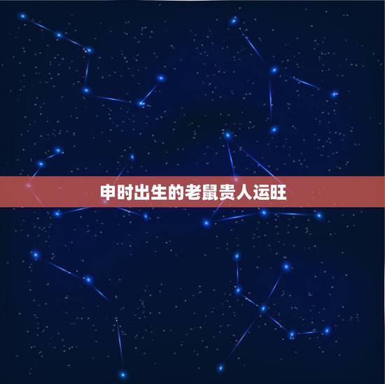 申时出生的老鼠贵人运旺，申时的老鼠命好