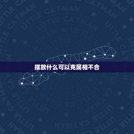 摆放什么可以克属相不合,怎样对付相克属相 摆放什么可以克属相不合,怎样对付相克属相