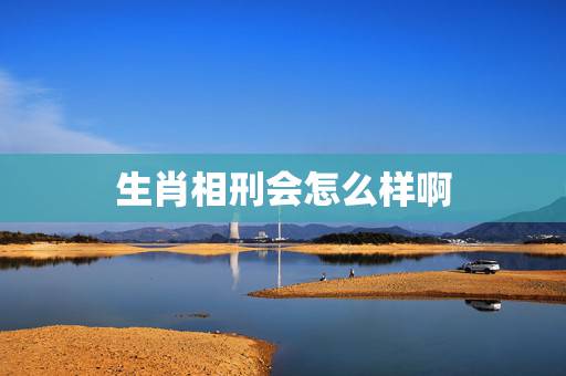 生肖相刑会怎么样啊,属相相刑 生肖相刑会怎么样啊,属相相刑