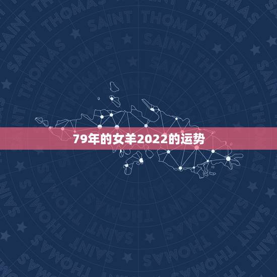 79年的女羊2022的运势，2022年羊年运势及运程2022年，79羊