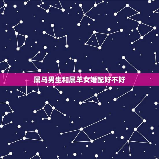 属马男生和属羊女婚配好不好,男属马女属羊婚姻好吗? 属马男生和属羊女婚配好不好,男属马女属羊婚姻好吗?