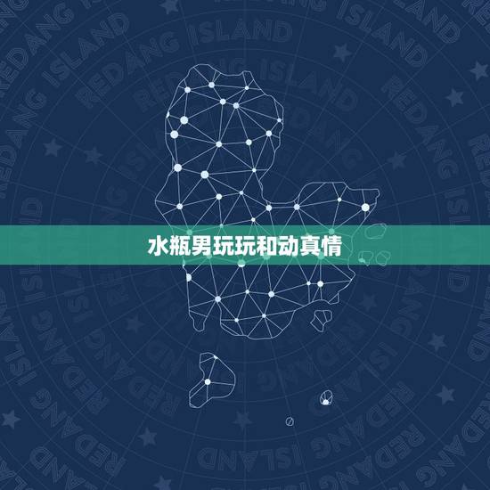 水瓶男玩玩和动真情，水瓶男喜欢你的暗示