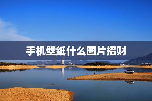手机壁纸什么图片招财,手机壁纸放什么图片最招财 手机壁纸什么图片招财,手机壁纸放什么图片最招财