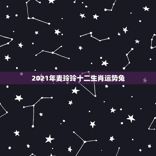 2021年麦玲玲十二生肖运势兔，2021年麦玲玲十二生肖运势