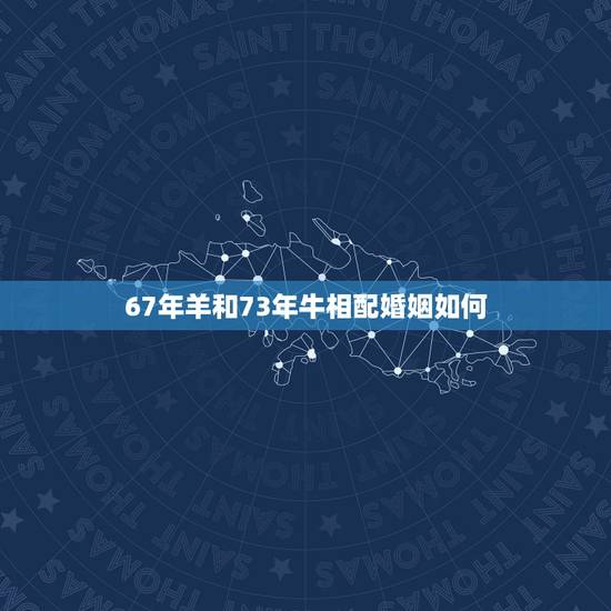 67年羊和73年牛相配婚姻如何,67年属羊54岁命中注定 67年羊和73年牛相配婚姻如何,67年属羊54岁命中注定