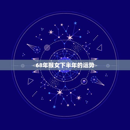 68年猴女下半年的运势,68年十月初五女猴运势 68年猴女下半年的运势,68年十月初五女猴运势