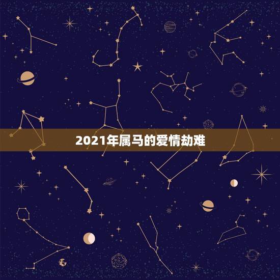 2021年属马的爱情劫难,2021年属马人的全年运势女 2021年属马的爱情劫难,2021年属马人的全年运势女