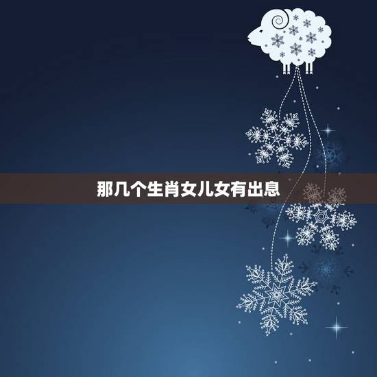 那几个生肖女儿女有出息,我想知道我有几个子女? 那几个生肖女儿女有出息,我想知道我有几个子女?