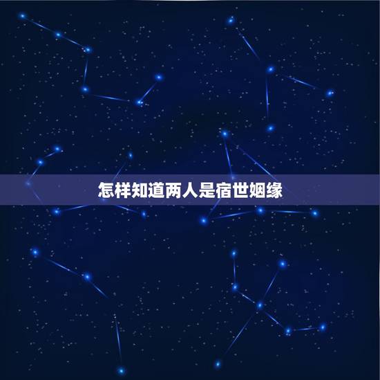 怎样知道两人是宿世姻缘,不是姻缘是宿虎 怎样知道两人是宿世姻缘,不是姻缘是宿虎