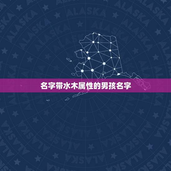 名字带水木属性的男孩名字,五行属水木组合的男名字大全 名字带水木属性的男孩名字,五行属水木组合的男名字大全