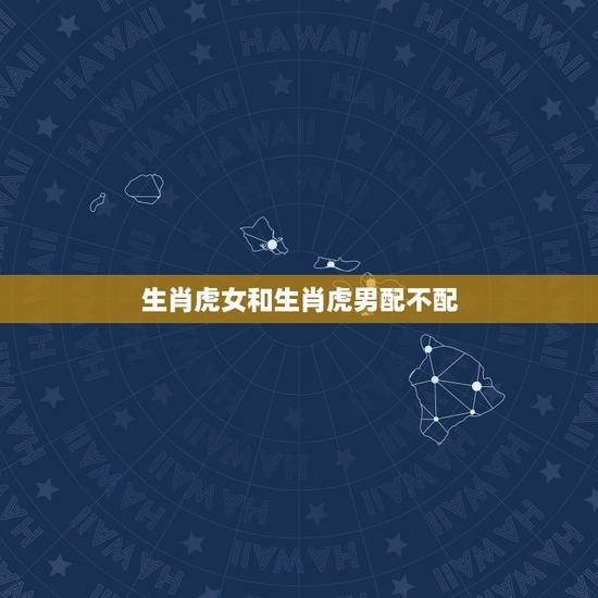 生肖虎女和生肖虎男配不配,生肖虎男和生肖虎女相配吗 生肖虎女和生肖虎男配不配,生肖虎男和生肖虎女相配吗