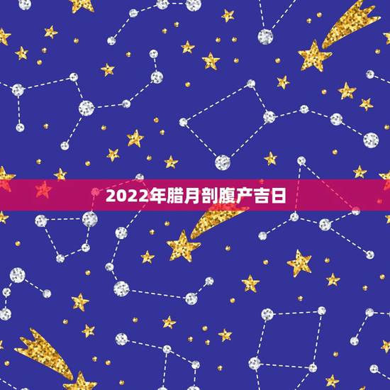 2022年腊月剖腹产吉日，2022年黄道吉日一览表