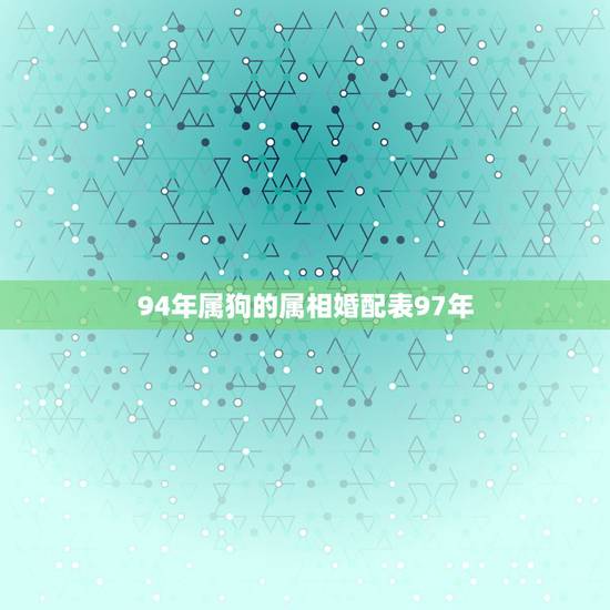 94年属狗的属相婚配表97年,94年属狗的和什么属相婚配 94年属狗的属相婚配表97年,94年属狗的和什么属相婚配