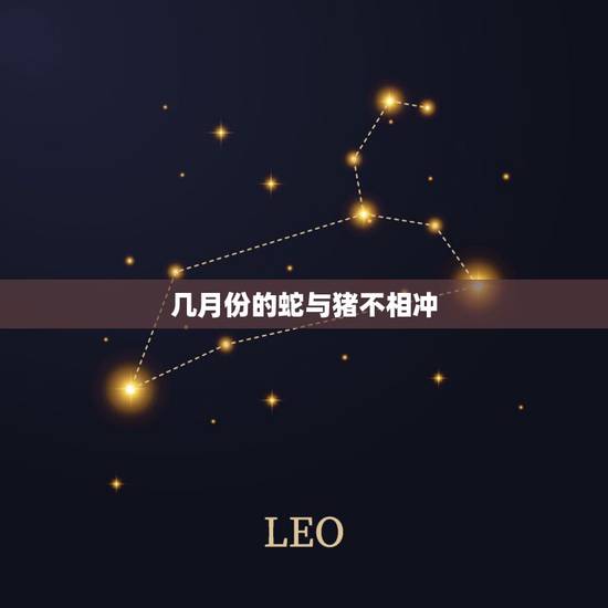 几月份的蛇与猪不相冲,属猪和属蛇相冲吗 几月份的蛇与猪不相冲,属猪和属蛇相冲吗