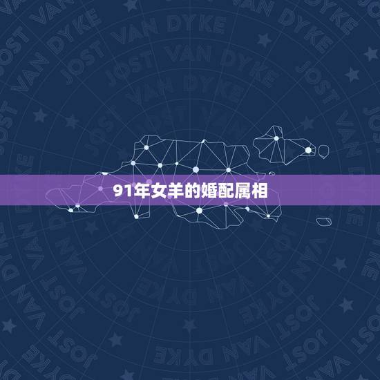 91年女羊的婚配属相,91年属羊最佳婚配属相 91年女羊的婚配属相,91年属羊最佳婚配属相