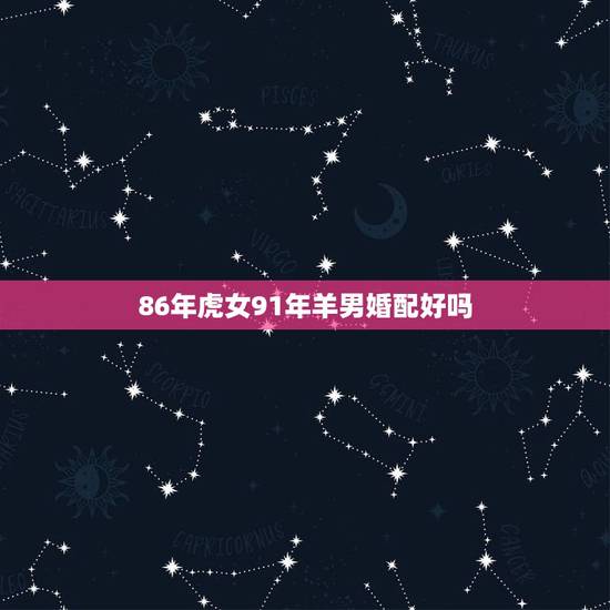 86年虎女91年羊男婚配好吗，男86属虎和女91属羊的适合结婚不？