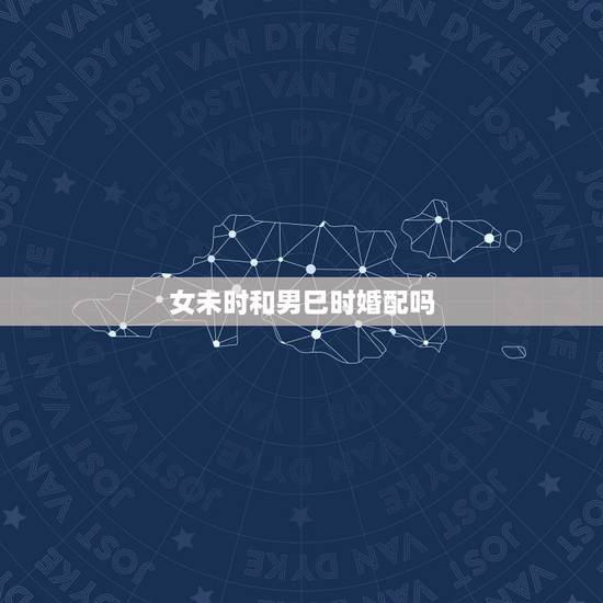 女未时和男巳时婚配吗,女申时和男巳时是否可以配婚? 女未时和男巳时婚配吗,女申时和男巳时是否可以配婚?