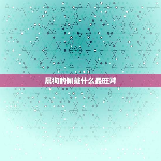 属狗的佩戴什么最旺财，属狗人最招财是什么东西