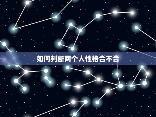 如何判断两个人性格合不合，两个人性格合不合的来怎么看啊。