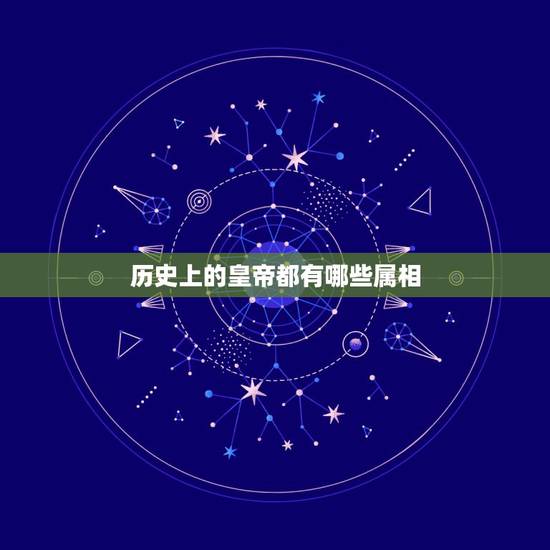 历史上的皇帝都有哪些属相,请问历代皇帝,伟人都是什么属相? 历史上的皇帝都有哪些属相,请问历代皇帝,伟人都是什么属相?