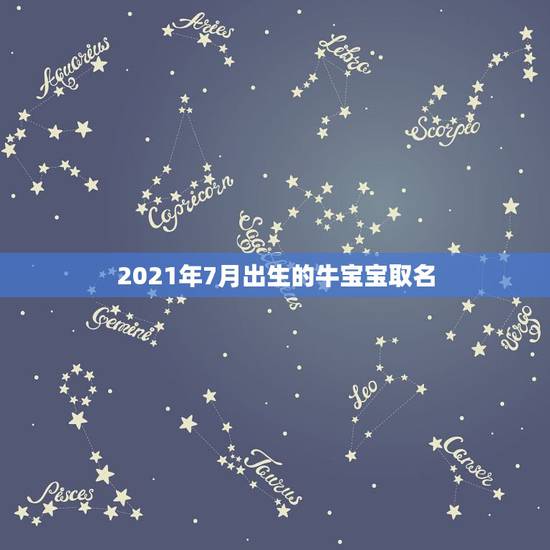 2021年7月出生的牛宝宝取名，2021年牛年几月出生的孩子最好命