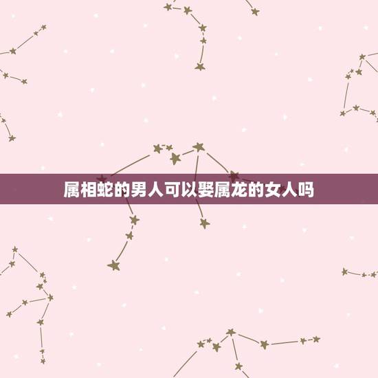 属相蛇的男人可以娶属龙的女人吗,属蛇的男孩和属龙的女孩可以结婚吗? 属相蛇的男人可以娶属龙的女人吗,属蛇的男孩和属龙的女孩可以结婚吗?