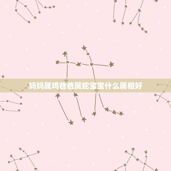 妈妈属鸡爸爸属蛇宝宝什么属相好，爸爸属猴妈妈属鸡弟弟属蛇我属牛这样属相