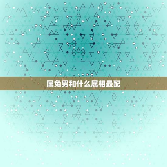 属兔男和什么属相最配,男属兔和什么属相最配 属兔男和什么属相最配,男属兔和什么属相最配