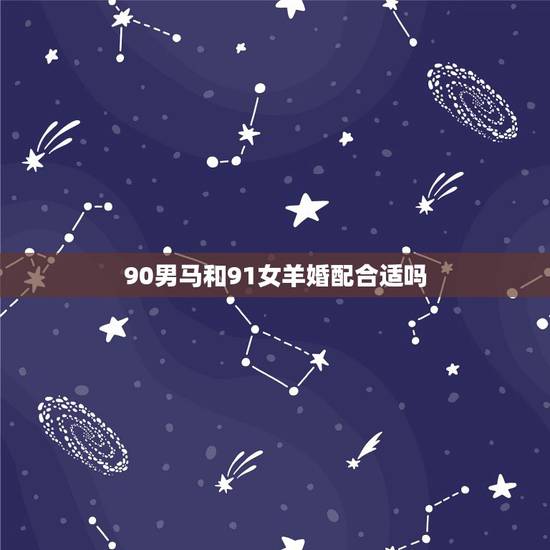 90男马和91女羊婚配合适吗，90年男马和91年女羊婚姻能长久吗？