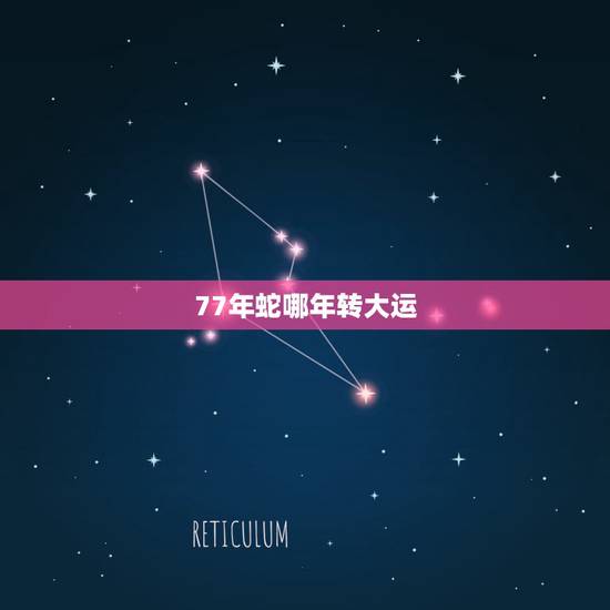 77年蛇哪年转大运,77属蛇的人啥时间来大运 77年蛇哪年转大运,77属蛇的人啥时间来大运