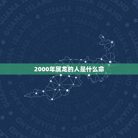 2000年属龙的人是什么命,2000年正月属龙的是什么命 2000年属龙的人是什么命,2000年正月属龙的是什么命