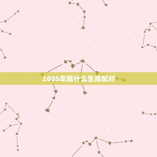 2005年属什么生肖配对，2005年配什么生肖